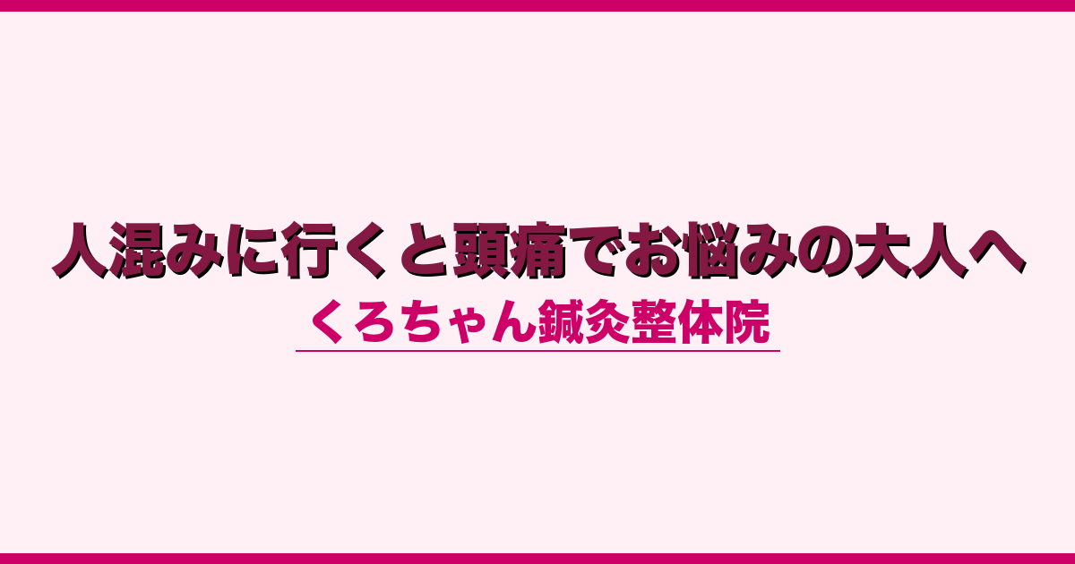人混みに行くと頭痛でお悩みの大人へ