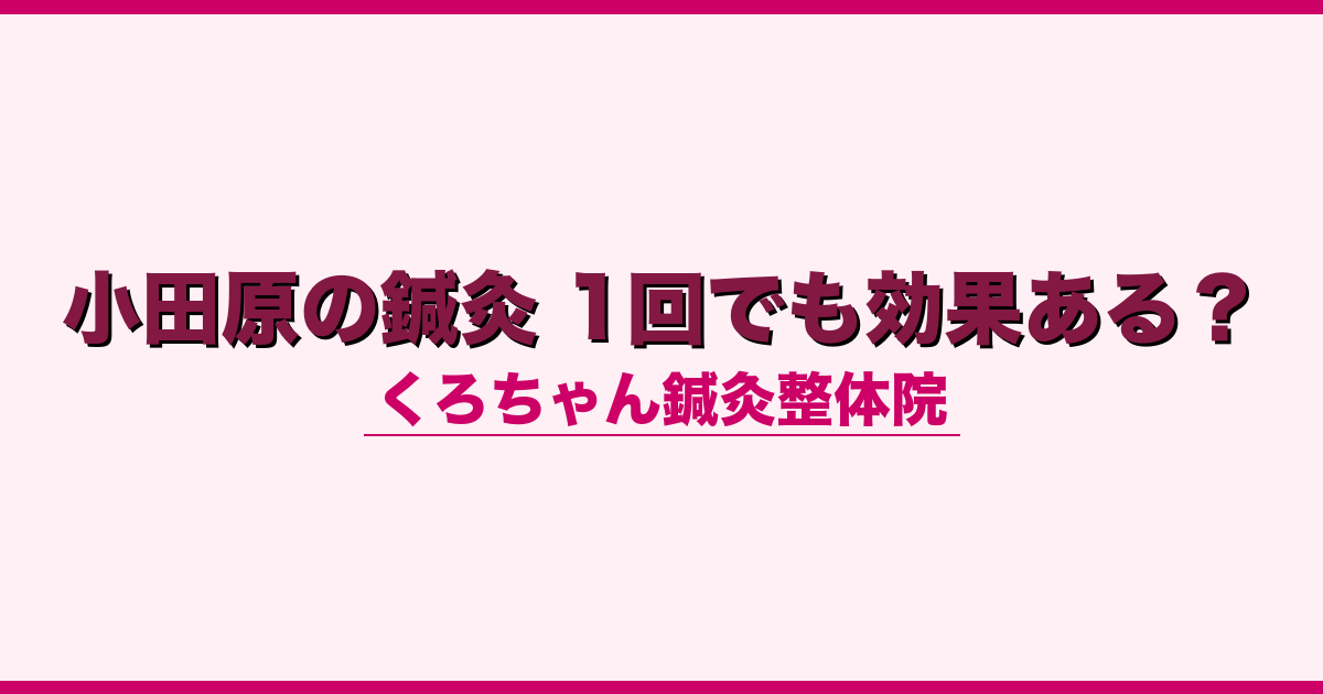 小田原の鍼灸 1回でも効果ある？
